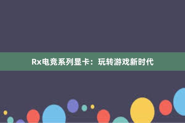 Rx电竞系列显卡：玩转游戏新时代