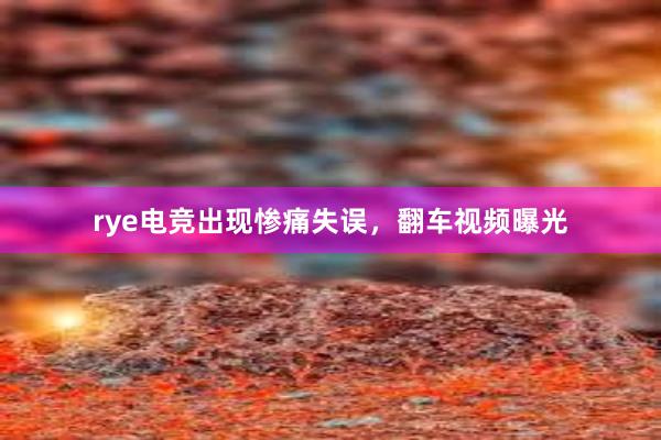 rye电竞出现惨痛失误，翻车视频曝光