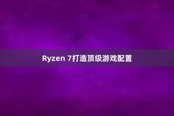 Ryzen 7打造顶级游戏配置