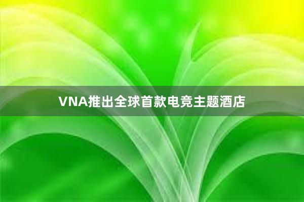 VNA推出全球首款电竞主题酒店