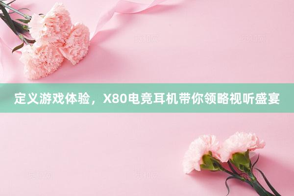 定义游戏体验，X80电竞耳机带你领略视听盛宴