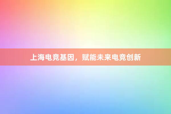 上海电竞基因，赋能未来电竞创新