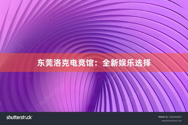 东莞洛克电竞馆：全新娱乐选择