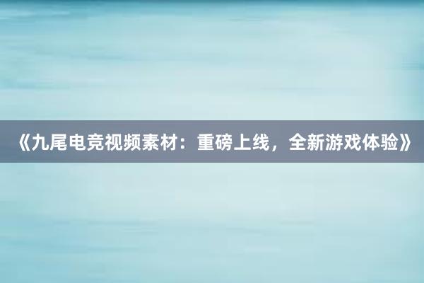 《九尾电竞视频素材：重磅上线，全新游戏体验》