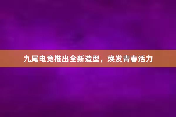 九尾电竞推出全新造型，焕发青春活力