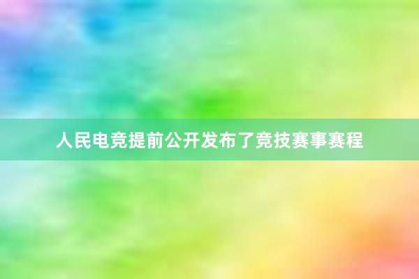 人民电竞提前公开发布了竞技赛事赛程