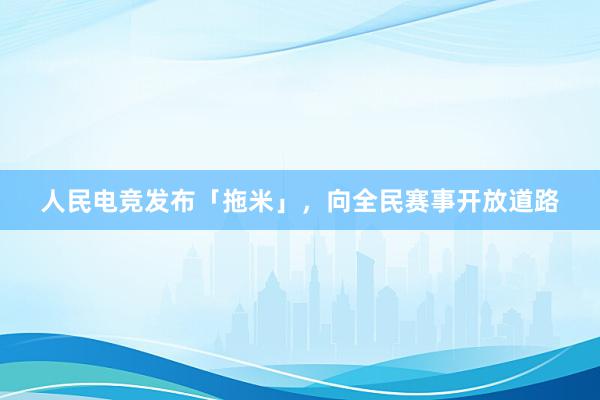 人民电竞发布「拖米」，向全民赛事开放道路