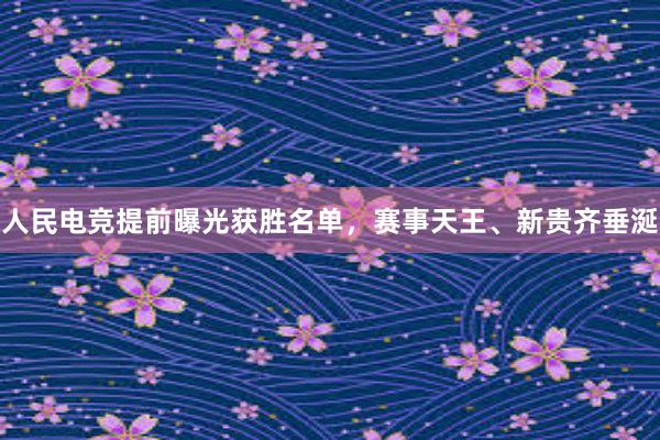 人民电竞提前曝光获胜名单，赛事天王、新贵齐垂涎