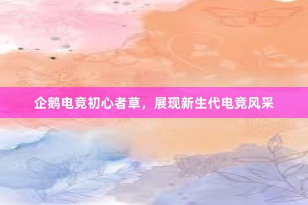 企鹅电竞初心者草，展现新生代电竞风采