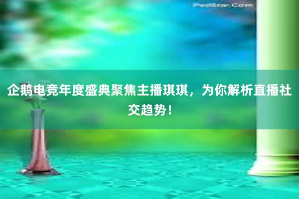 企鹅电竞年度盛典聚焦主播琪琪，为你解析直播社交趋势！