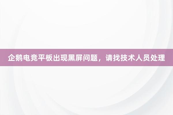 企鹅电竞平板出现黑屏问题，请找技术人员处理