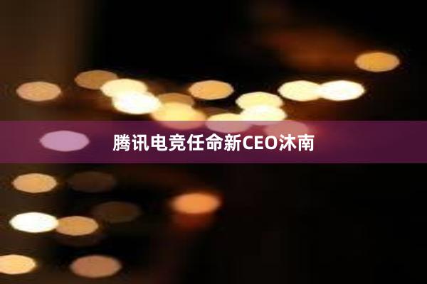 腾讯电竞任命新CEO沐南