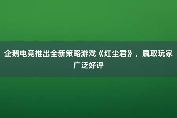 企鹅电竞推出全新策略游戏《红尘君》，赢取玩家广泛好评