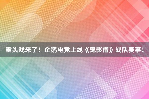 重头戏来了！企鹅电竞上线《鬼影僧》战队赛事！