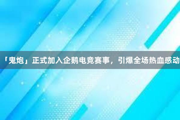 「鬼炮」正式加入企鹅电竞赛事，引爆全场热血感动