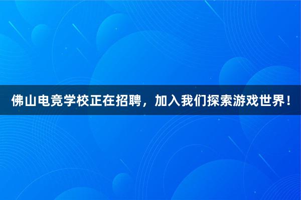 佛山电竞学校正在招聘，加入我们探索游戏世界！