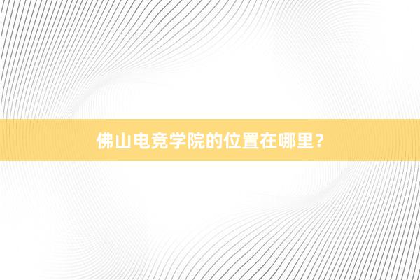 佛山电竞学院的位置在哪里？