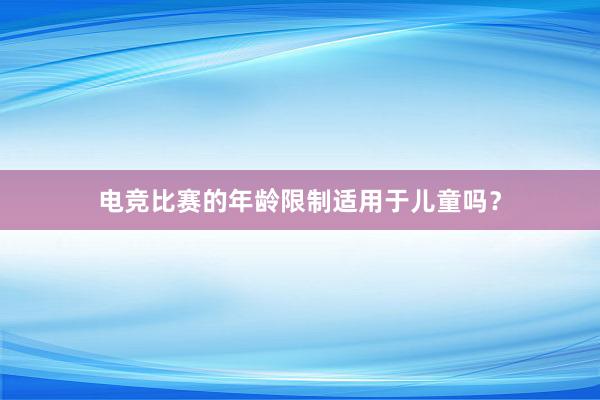 电竞比赛的年龄限制适用于儿童吗？