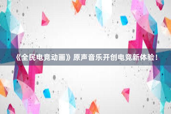 《全民电竞动画》原声音乐开创电竞新体验！