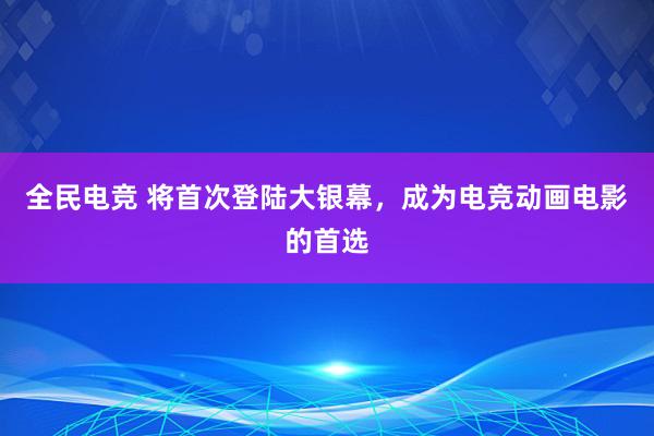 全民电竞 将首次登陆大银幕，成为电竞动画电影的首选