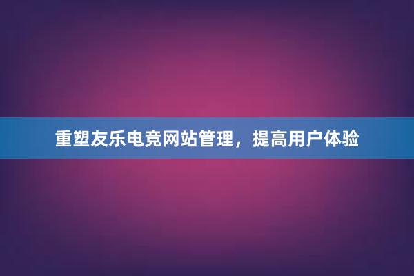 重塑友乐电竞网站管理，提高用户体验