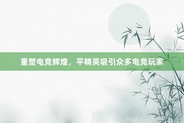 重塑电竞辉煌，平精英吸引众多电竞玩家