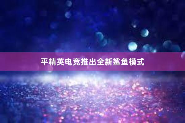 平精英电竞推出全新鲨鱼模式