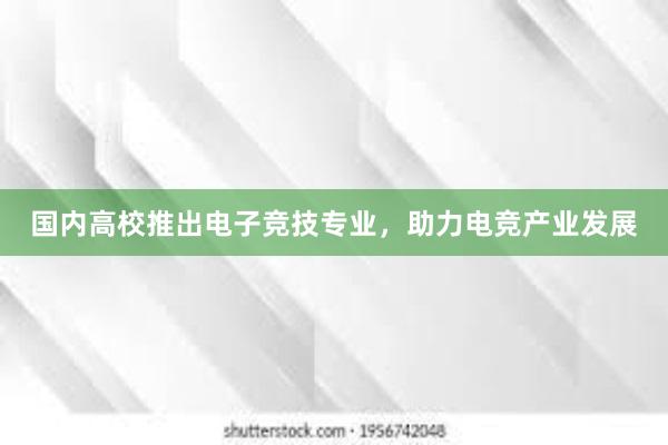 国内高校推出电子竞技专业，助力电竞产业发展