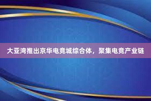 大亚湾推出京华电竞城综合体，聚集电竞产业链