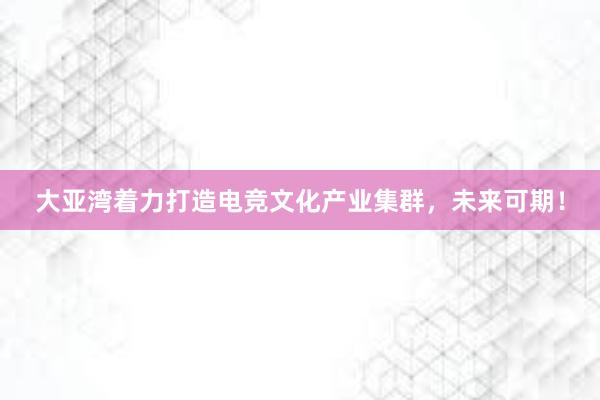 大亚湾着力打造电竞文化产业集群，未来可期！