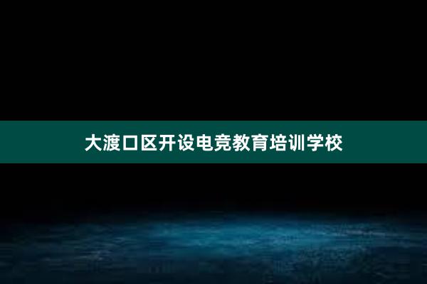 大渡口区开设电竞教育培训学校