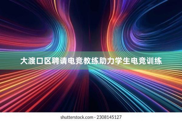 大渡口区聘请电竞教练助力学生电竞训练