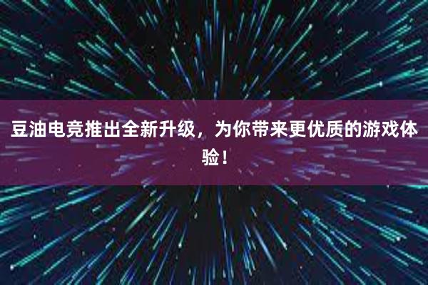 豆油电竞推出全新升级，为你带来更优质的游戏体验！