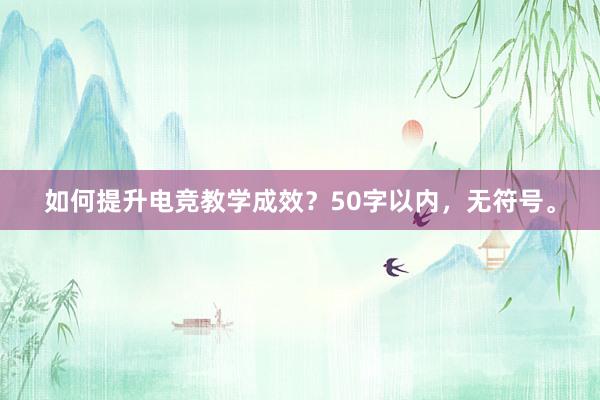 如何提升电竞教学成效？50字以内，无符号。