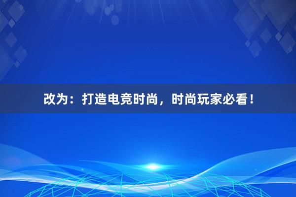 改为：打造电竞时尚，时尚玩家必看！