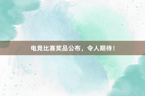 电竞比赛奖品公布，令人期待！