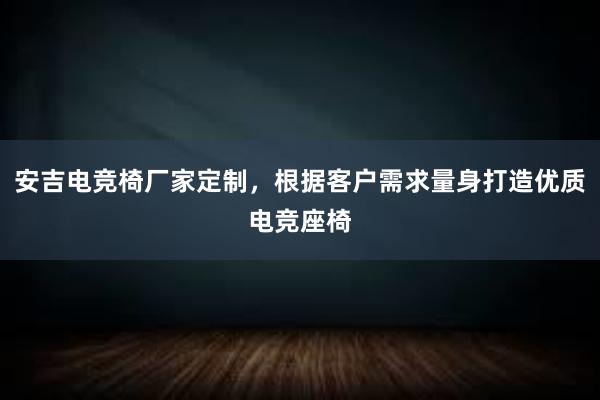 安吉电竞椅厂家定制，根据客户需求量身打造优质电竞座椅