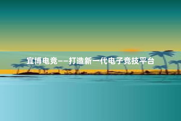 宜博电竞——打造新一代电子竞技平台