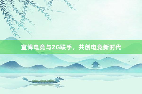 宜博电竞与ZG联手，共创电竞新时代