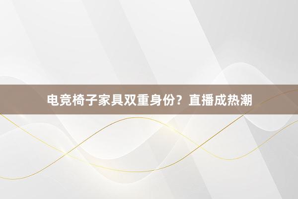 电竞椅子家具双重身份？直播成热潮