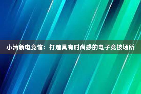 小清新电竞馆：打造具有时尚感的电子竞技场所