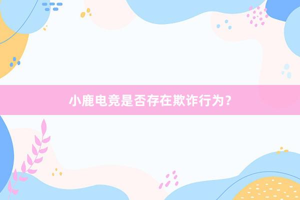 小鹿电竞是否存在欺诈行为？