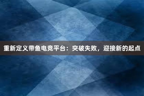 重新定义带鱼电竞平台：突破失败，迎接新的起点