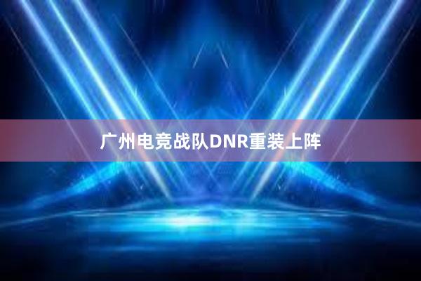 广州电竞战队DNR重装上阵