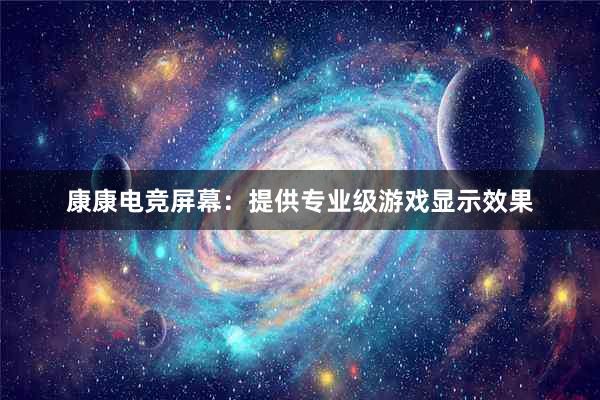 康康电竞屏幕：提供专业级游戏显示效果