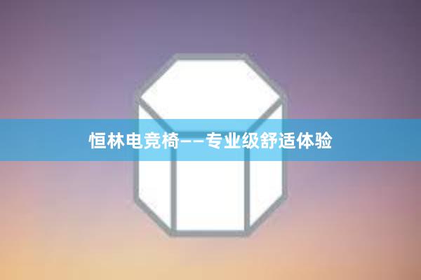 恒林电竞椅——专业级舒适体验