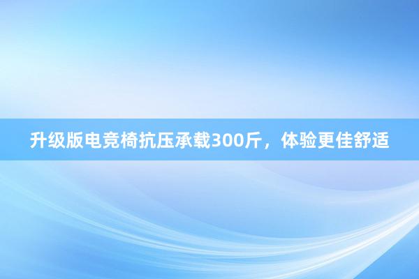 升级版电竞椅抗压承载300斤，体验更佳舒适