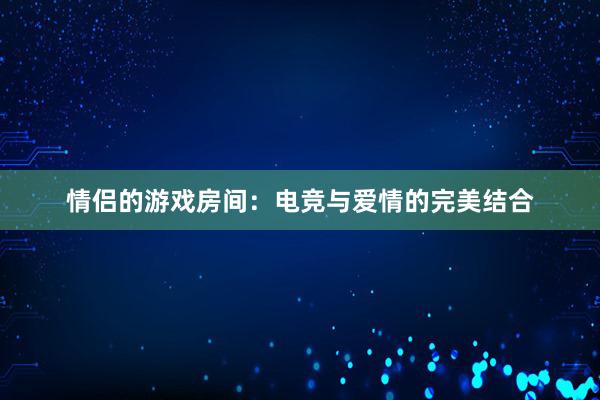 情侣的游戏房间：电竞与爱情的完美结合