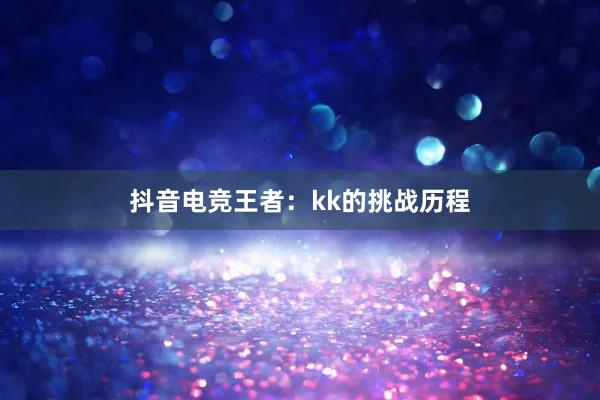 抖音电竞王者：kk的挑战历程