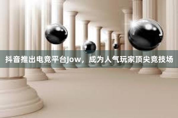 抖音推出电竞平台Jow，成为人气玩家顶尖竞技场